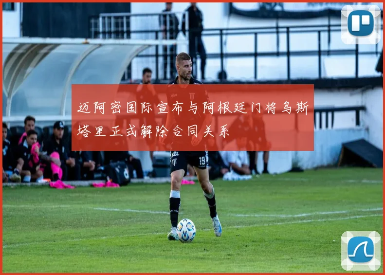 迈阿密国际宣布与阿根廷门将乌斯塔里正式解除合同关系