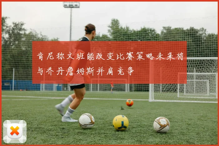 肯尼称文班能改变比赛策略未来将与乔丹詹姆斯并肩竞争