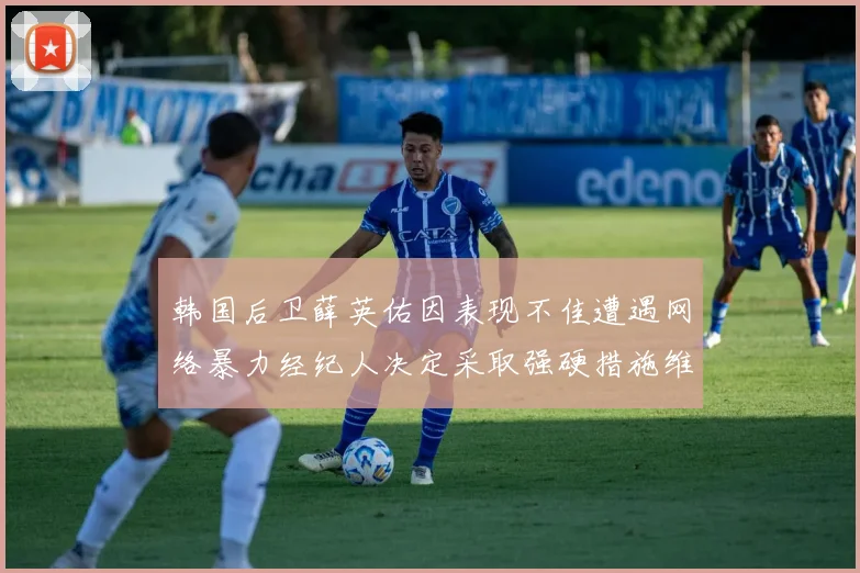 韩国后卫薛英佑因表现不佳遭遇网络暴力经纪人决定采取强硬措施维护权益
