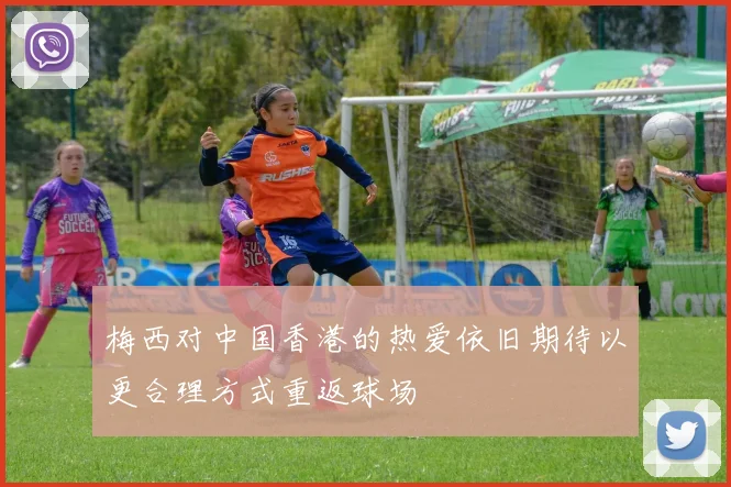 梅西对中国香港的热爱依旧期待以更合理方式重返球场