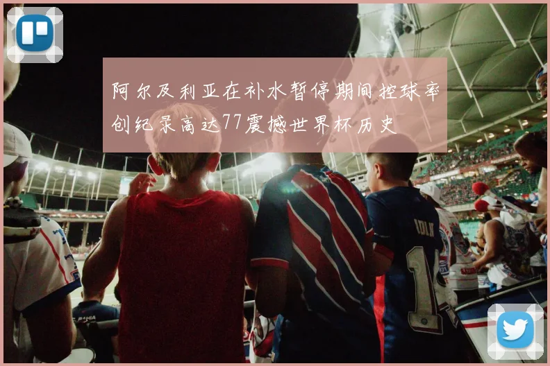 阿尔及利亚在补水暂停期间控球率创纪录高达77震撼世界杯历史