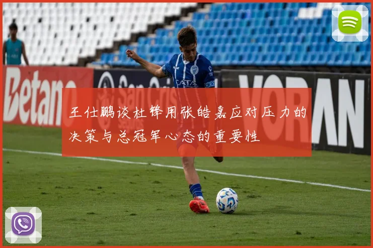 王仕鹏谈杜锋用张皓嘉应对压力的决策与总冠军心态的重要性