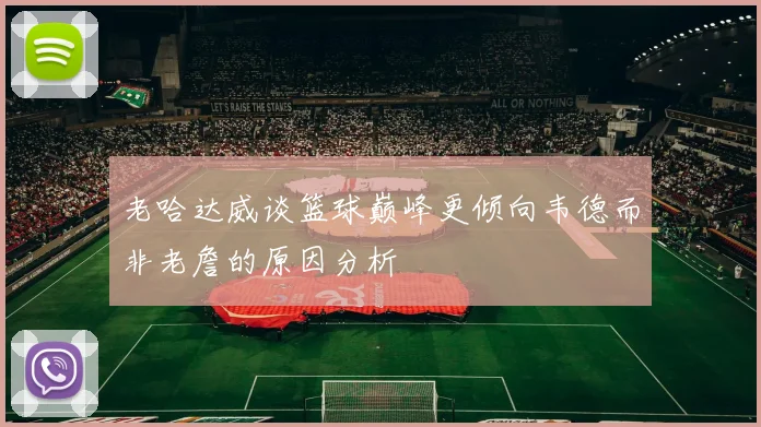 老哈达威谈篮球巅峰更倾向韦德而非老詹的原因分析