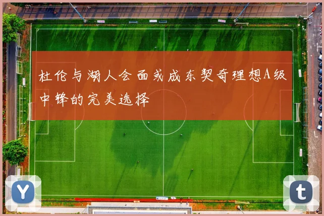 杜伦与湖人会面或成东契奇理想A级中锋的完美选择