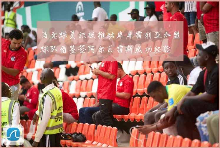 马竞球员积极推动库库雷利亚加盟球队借鉴签阿尔瓦雷斯成功经验
