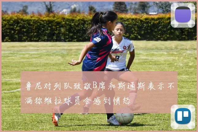 鲁尼对列队致敬B席和斯通斯表示不满称维拉球员会感到愤怒