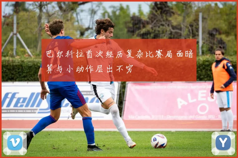 巴尔科拉首次经历复杂比赛局面暗算与小动作层出不穷