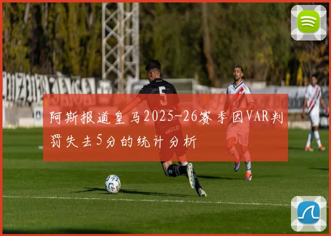 阿斯报道皇马2025-26赛季因VAR判罚失去5分的统计分析