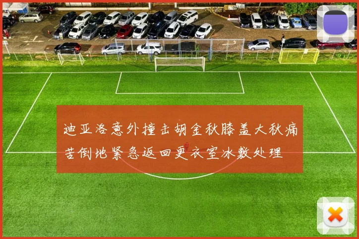 迪亚洛意外撞击胡金秋膝盖大秋痛苦倒地紧急返回更衣室冰敷处理