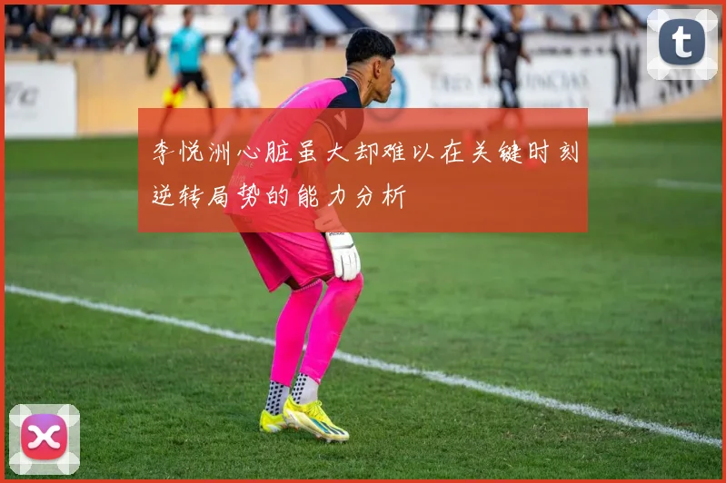 李悦洲心脏虽大却难以在关键时刻逆转局势的能力分析
