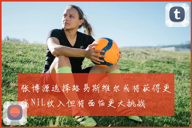 张博源选择路易斯维尔或将获得更高NIL收入但将面临更大挑战