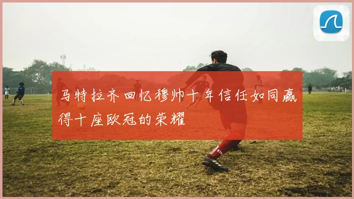 马特拉齐回忆穆帅十年信任如同赢得十座欧冠的荣耀