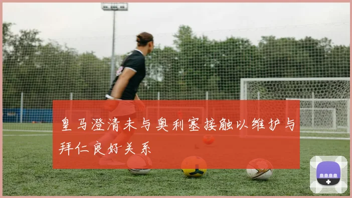 皇马澄清未与奥利塞接触以维护与拜仁良好关系