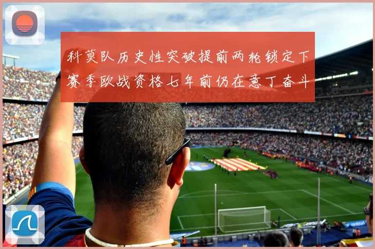 科莫队历史性突破提前两轮锁定下赛季欧战资格七年前仍在意丁奋斗