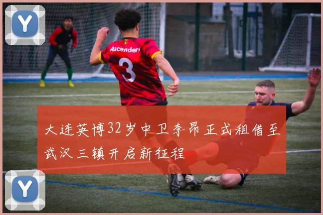 大连英博32岁中卫李昂正式租借至武汉三镇开启新征程