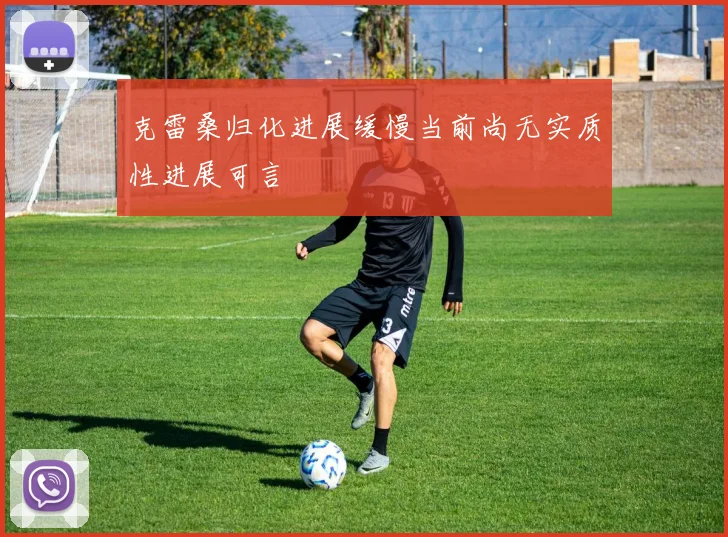 克雷桑归化进展缓慢当前尚无实质性进展可言