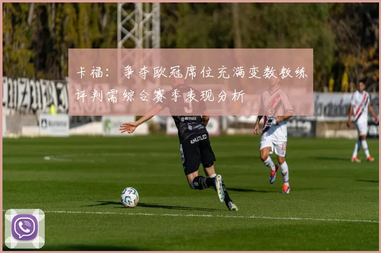 卡福：争夺欧冠席位充满变数教练评判需综合赛季表现分析