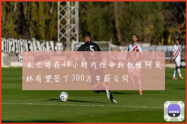 米兰将在48小时内任命新教练阿莫林有望签下300万年薪合同