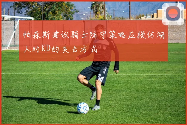 帕森斯建议骑士防守策略应模仿湖人对KD的夹击方式