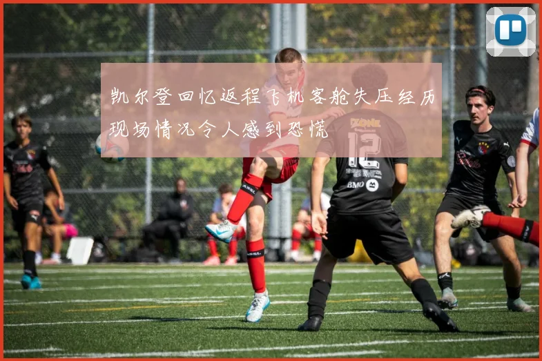 凯尔登回忆返程飞机客舱失压经历现场情况令人感到恐慌