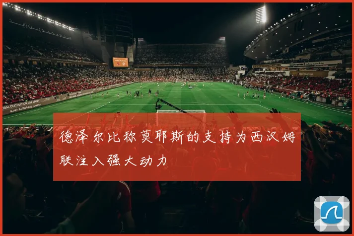 德泽尔比称莫耶斯的支持为西汉姆联注入强大动力