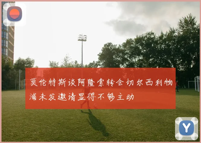 莫伦特斯谈阿隆索转会切尔西利物浦未发邀请显得不够主动
