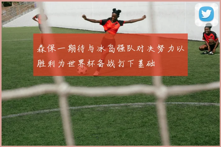 森保一期待与冰岛强队对决努力以胜利为世界杯备战打下基础