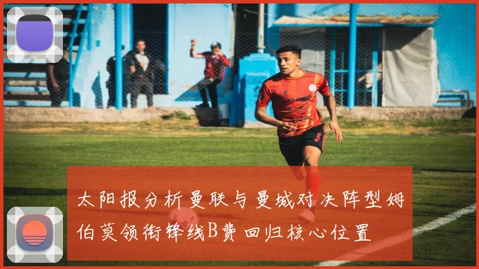 太阳报分析曼联与曼城对决阵型姆伯莫领衔锋线B费回归核心位置