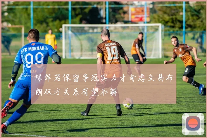 绿军若保留争冠实力才考虑交易布朗双方关系有望和解
