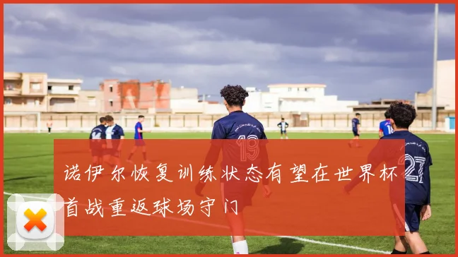 诺伊尔恢复训练状态有望在世界杯首战重返球场守门