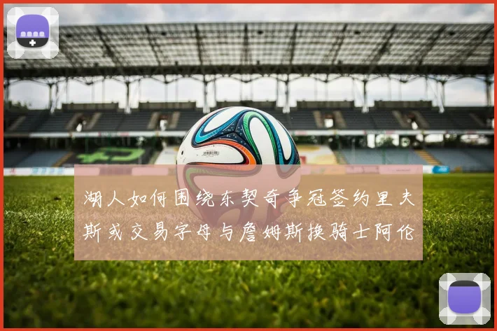 湖人如何围绕东契奇争冠签约里夫斯或交易字母与詹姆斯换骑士阿伦