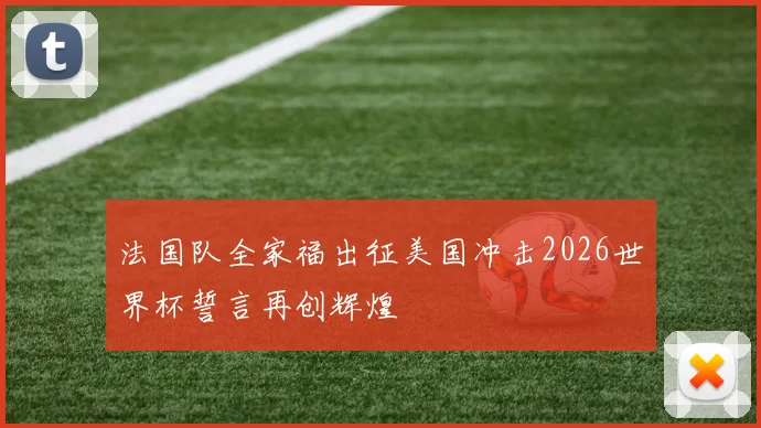 法国队全家福出征美国冲击2026世界杯誓言再创辉煌