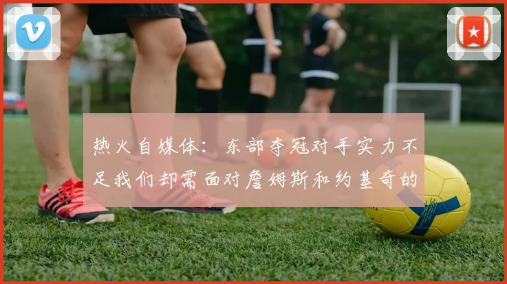 热火自媒体：东部夺冠对手实力不足我们却需面对詹姆斯和约基奇的挑战