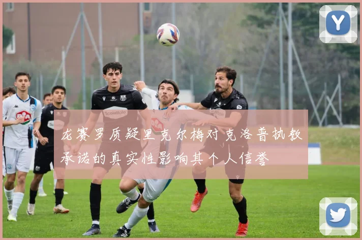 龙赛罗质疑里克尔梅对克洛普执教承诺的真实性影响其个人信誉