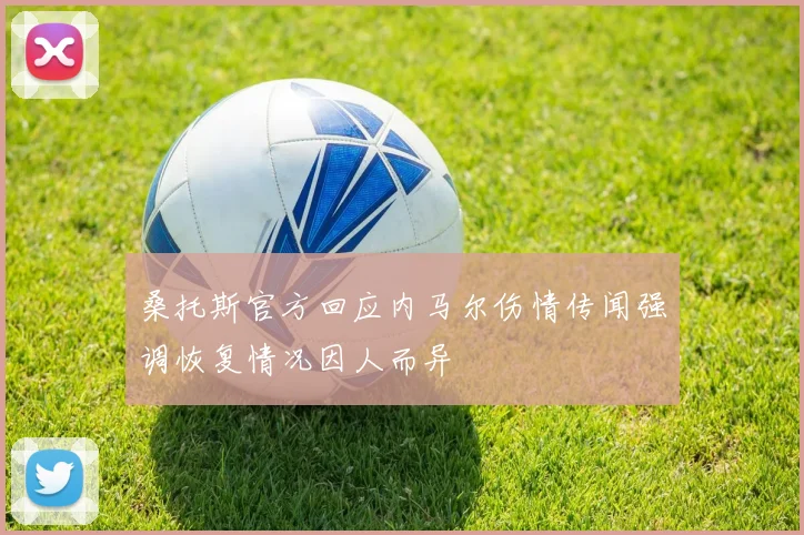 桑托斯官方回应内马尔伤情传闻强调恢复情况因人而异