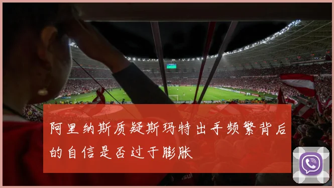 阿里纳斯质疑斯玛特出手频繁背后的自信是否过于膨胀