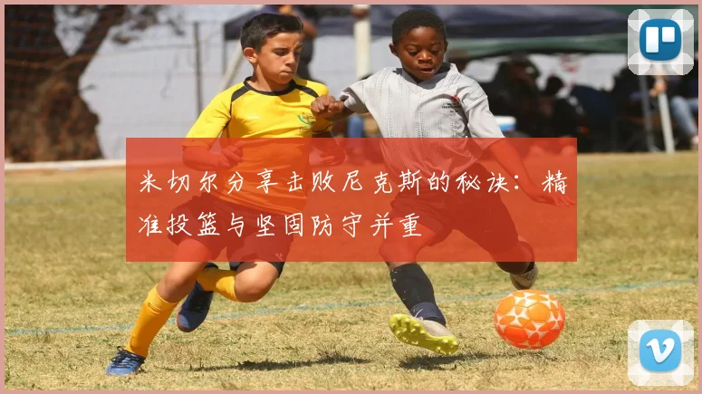 米切尔分享击败尼克斯的秘诀：精准投篮与坚固防守并重