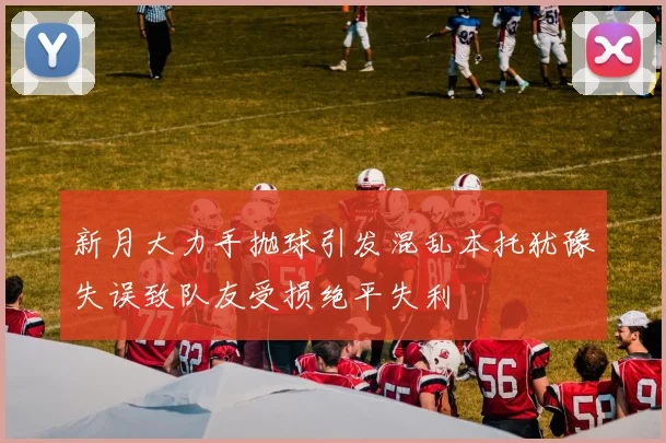 新月大力手抛球引发混乱本托犹豫失误致队友受损绝平失利