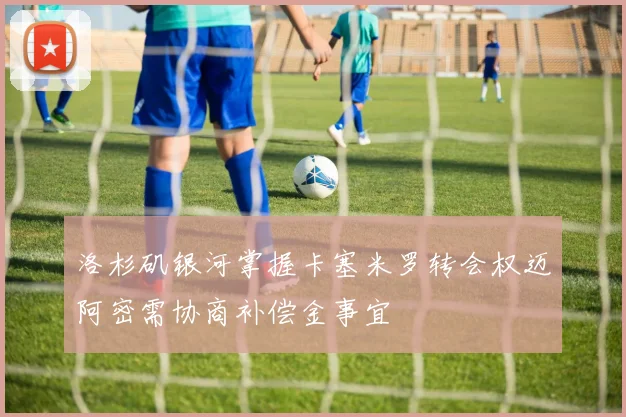 洛杉矶银河掌握卡塞米罗转会权迈阿密需协商补偿金事宜